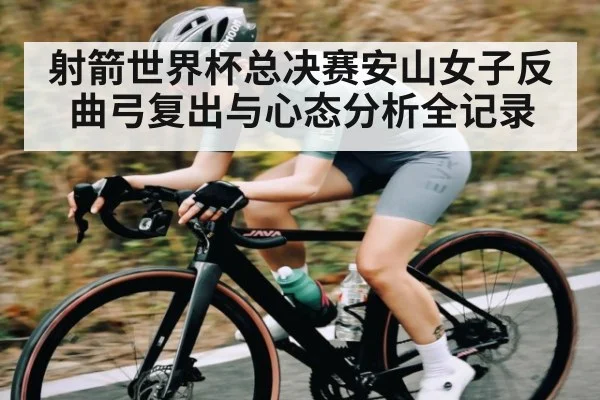 射箭世界杯总决赛安山女子反曲弓复出与心态分析全记录