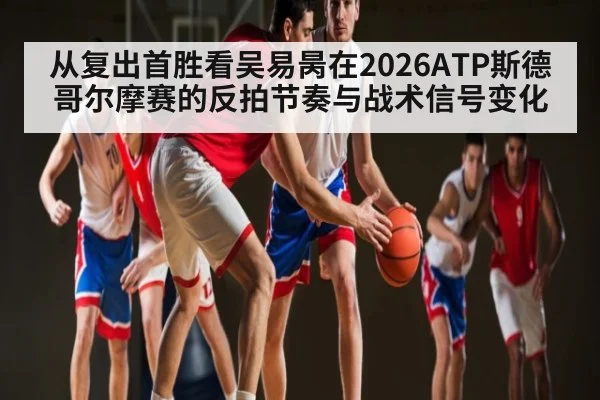 从复出首胜看吴易昺在2026ATP斯德哥尔摩赛的反拍节奏与战术信号变化