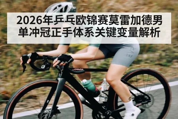 2026年乒乓欧锦赛莫雷加德男单冲冠正手体系关键变量解析