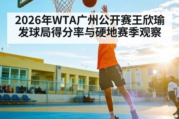 2026年WTA广州公开赛王欣瑜发球局得分率与硬地赛季观察