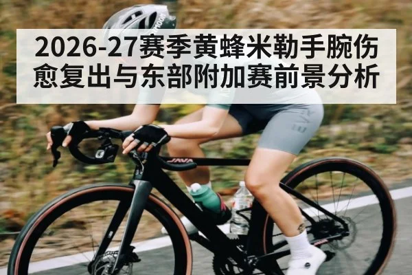 2026-27赛季黄蜂米勒手腕伤愈复出与东部附加赛前景分析